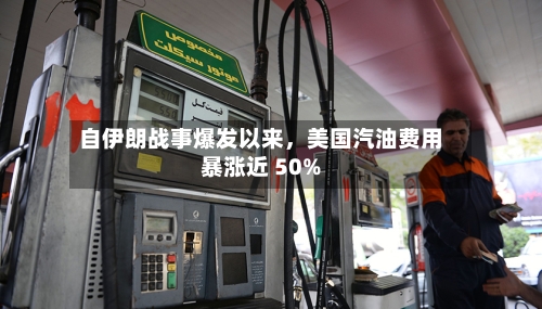 自伊朗战事爆发以来，美国汽油费用暴涨近 50%-第2张图片