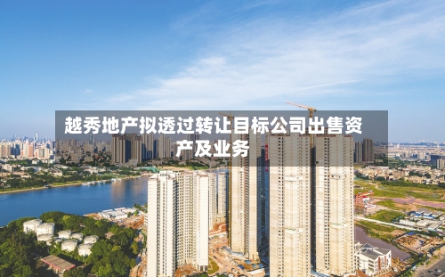 越秀地产拟透过转让目标公司出售资产及业务
