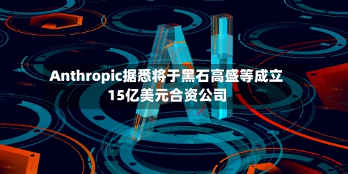 Anthropic据悉将于黑石高盛等成立15亿美元合资公司-第2张图片