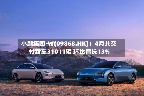 小鹏集团-W(09868.HK)：4月共交付新车31011辆 环比增长13%