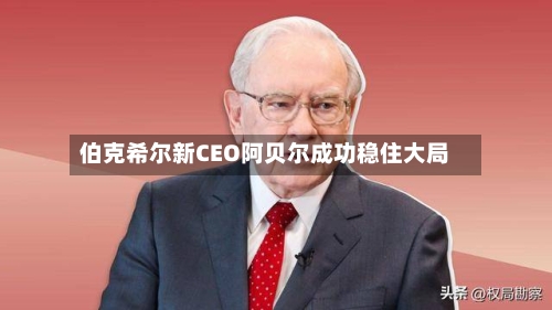 伯克希尔新CEO阿贝尔成功稳住大局