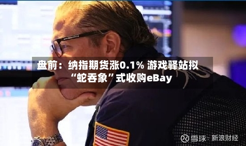 盘前：纳指期货涨0.1% 游戏驿站拟“蛇吞象	”式收购eBay-第2张图片