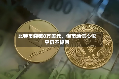 比特币突破8万美元，但市场信心似乎仍不稳固-第2张图片