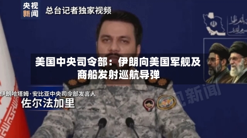 美国中央司令部：伊朗向美国军舰及商船发射巡航导弹