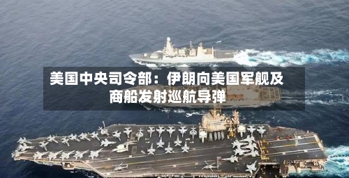 美国中央司令部：伊朗向美国军舰及商船发射巡航导弹-第2张图片