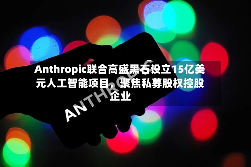 Anthropic联合高盛黑石设立15亿美元人工智能项目，聚焦私募股权控股企业