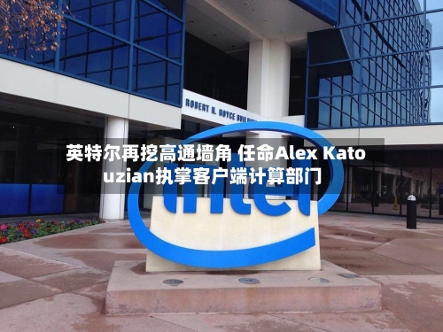 英特尔再挖高通墙角 任命Alex Katouzian执掌客户端计算部门