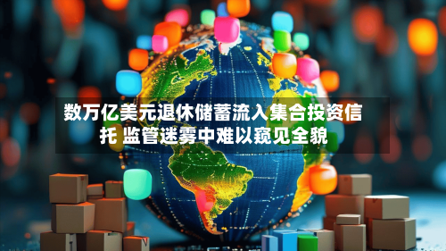 数万亿美元退休储蓄流入集合投资信托 监管迷雾中难以窥见全貌