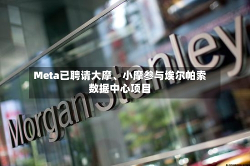 Meta已聘请大摩、小摩参与埃尔帕索数据中心项目