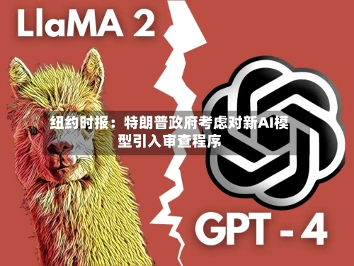 纽约时报：特朗普政府考虑对新AI模型引入审查程序