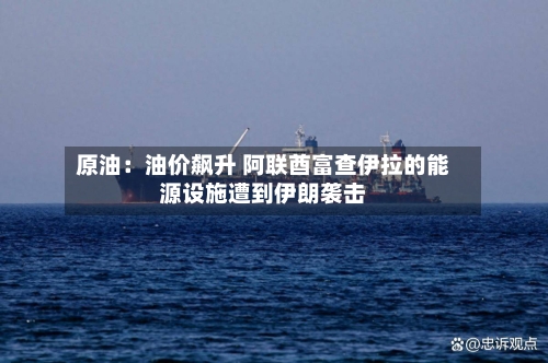 原油：油价飙升 阿联酋富查伊拉的能源设施遭到伊朗袭击-第2张图片