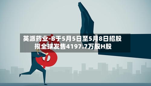 英派药业-B于5月5日至5月8日招股 拟全球发售4197.7万股H股-第2张图片