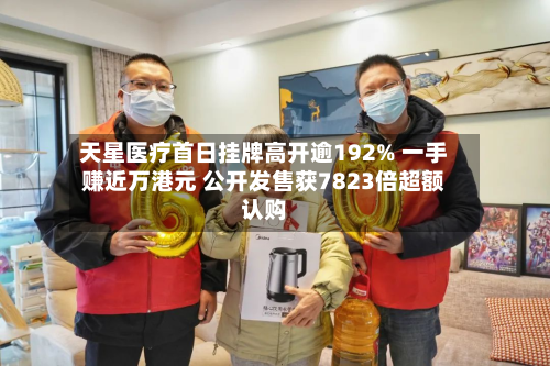天星医疗首日挂牌高开逾192% 一手赚近万港元 公开发售获7823倍超额认购-第2张图片