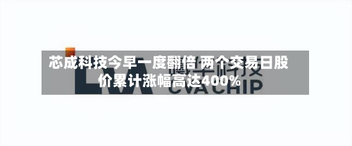芯成科技今早一度翻倍 两个交易日股价累计涨幅高达400%-第3张图片