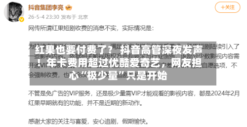 红果也要付费了？ 抖音高管深夜发声！年卡费用超过优酷爱奇艺，网友担心“极少量”只是开始
