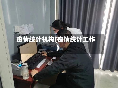 疫情统计机构(疫情统计工作)