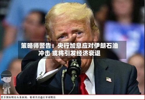 策略师警告：央行加息应对伊朗石油冲击 或将引发经济衰退