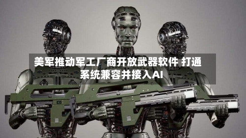 美军推动军工厂商开放武器软件 打通系统兼容并接入AI