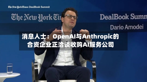 消息人士：OpenAI与Anthropic的合资企业正洽谈收购AI服务公司
