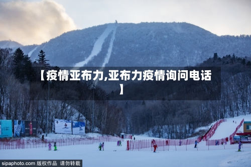 【疫情亚布力,亚布力疫情询问电话】