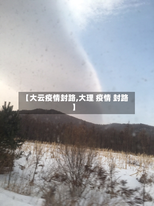 【大云疫情封路,大理 疫情 封路】