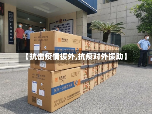 【抗击疫情援外,抗疫对外援助】