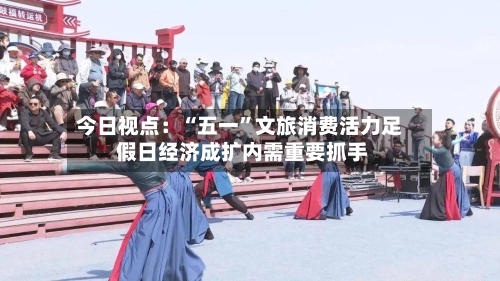 今日视点：“五一”文旅消费活力足 假日经济成扩内需重要抓手-第2张图片