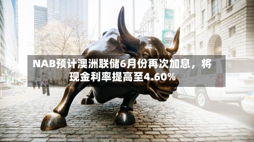 NAB预计澳洲联储6月份再次加息	，将现金利率提高至4.60%-第2张图片