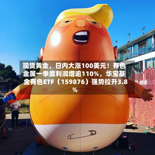现货黄金，日内大涨100美元！有色金属一季度利润增逾110%，华宝基金有色ETF（159876）强势拉升3.8%