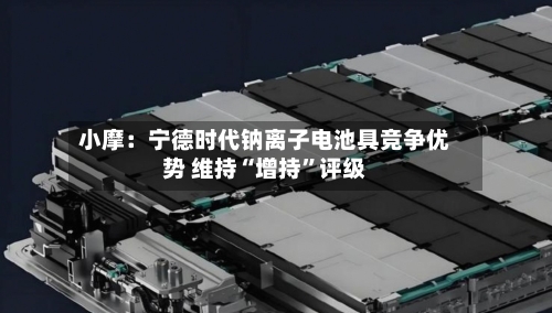 小摩：宁德时代钠离子电池具竞争优势 维持“增持	”评级-第2张图片