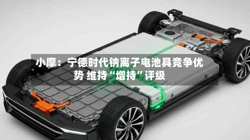 小摩：宁德时代钠离子电池具竞争优势 维持“增持”评级-第3张图片