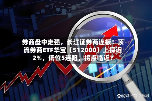 券商盘中走强，长江证券两连板！顶流券商ETF华宝（512000）上探近2%，低位5连阳	，拐点临近？-第2张图片
