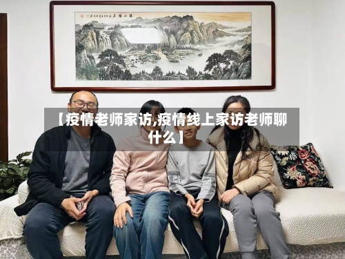 【疫情老师家访,疫情线上家访老师聊什么】